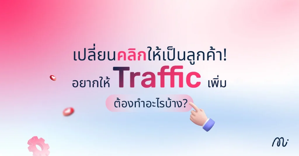 เปลี่ยนคลิกให้เป็นลูกค้า! อยากให้ Traffic เพิ่ม ต้องทำอะไรบ้าง?