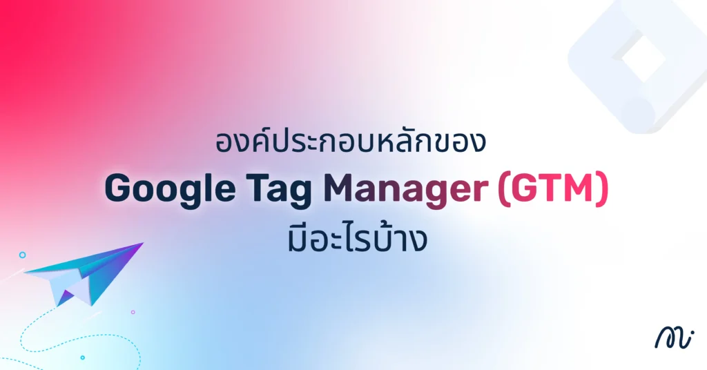 องค์ประกอบหลักของ Google Tag Manager (GTM) มีอะไรบ้าง