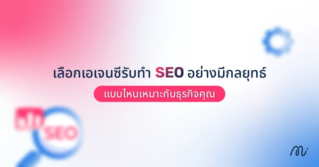 ​​เลือกเอเจนซีรับทำ SEO อย่างมีกลยุทธ์ แบบไหนเหมาะกับธุรกิจคุณ